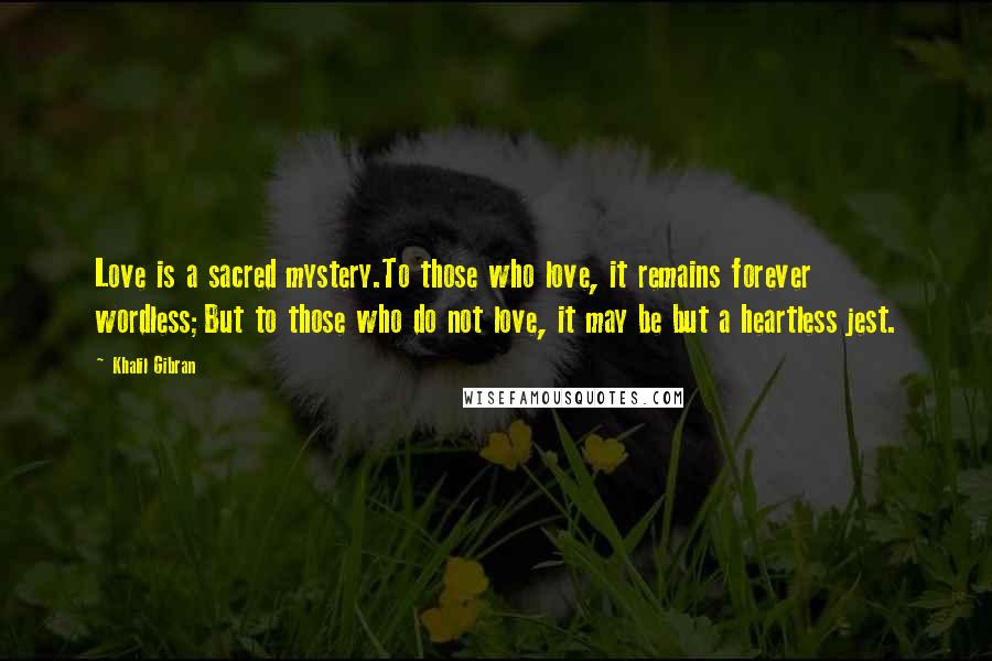 Khalil Gibran Quotes: Love is a sacred mystery.To those who love, it remains forever wordless;But to those who do not love, it may be but a heartless jest.