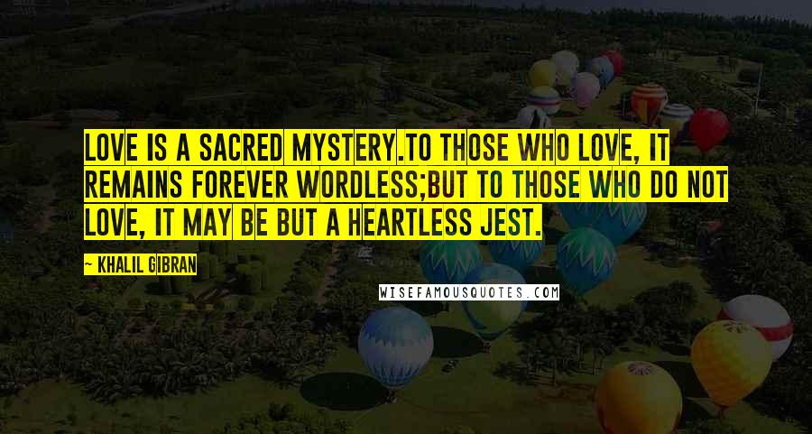 Khalil Gibran Quotes: Love is a sacred mystery.To those who love, it remains forever wordless;But to those who do not love, it may be but a heartless jest.