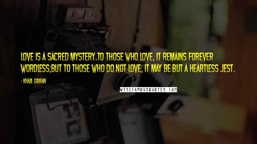 Khalil Gibran Quotes: Love is a sacred mystery.To those who love, it remains forever wordless;But to those who do not love, it may be but a heartless jest.