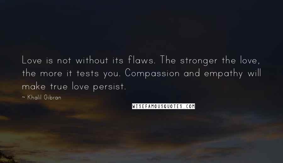 Khalil Gibran Quotes: Love is not without its flaws. The stronger the love, the more it tests you. Compassion and empathy will make true love persist.