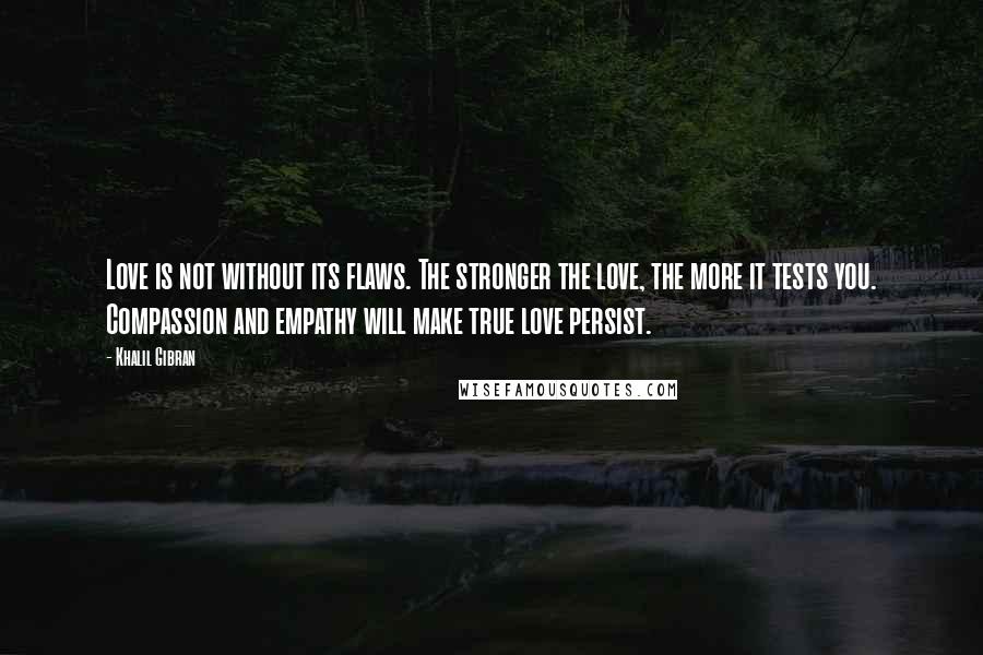 Khalil Gibran Quotes: Love is not without its flaws. The stronger the love, the more it tests you. Compassion and empathy will make true love persist.