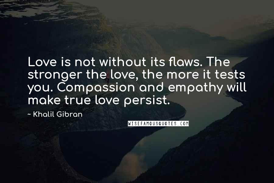 Khalil Gibran Quotes: Love is not without its flaws. The stronger the love, the more it tests you. Compassion and empathy will make true love persist.