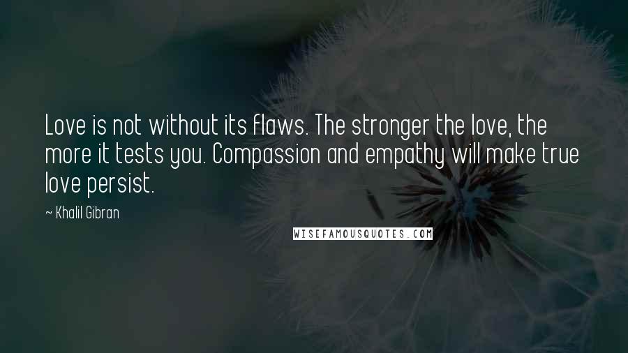 Khalil Gibran Quotes: Love is not without its flaws. The stronger the love, the more it tests you. Compassion and empathy will make true love persist.