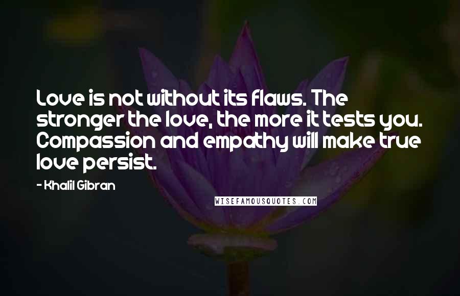 Khalil Gibran Quotes: Love is not without its flaws. The stronger the love, the more it tests you. Compassion and empathy will make true love persist.