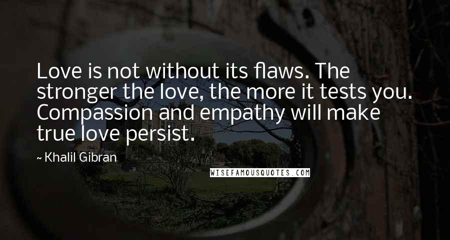 Khalil Gibran Quotes: Love is not without its flaws. The stronger the love, the more it tests you. Compassion and empathy will make true love persist.