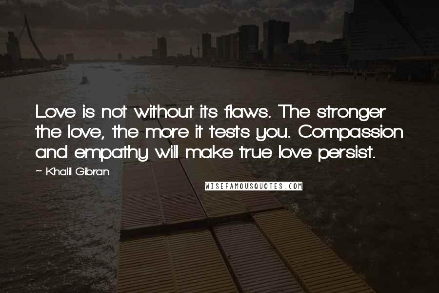 Khalil Gibran Quotes: Love is not without its flaws. The stronger the love, the more it tests you. Compassion and empathy will make true love persist.