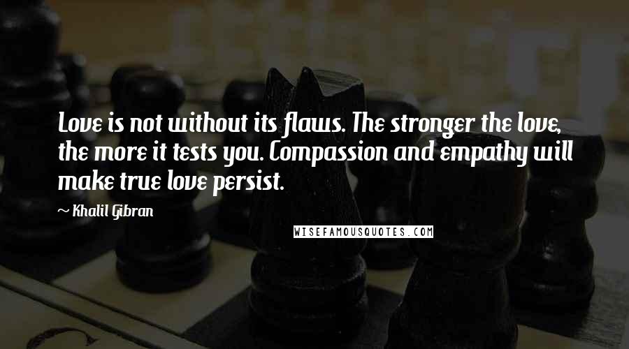 Khalil Gibran Quotes: Love is not without its flaws. The stronger the love, the more it tests you. Compassion and empathy will make true love persist.