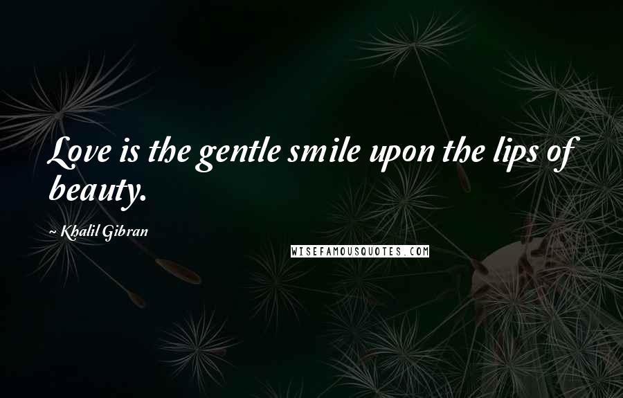 Khalil Gibran Quotes: Love is the gentle smile upon the lips of beauty.