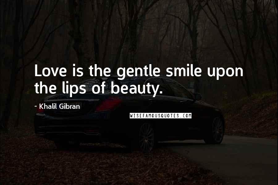 Khalil Gibran Quotes: Love is the gentle smile upon the lips of beauty.