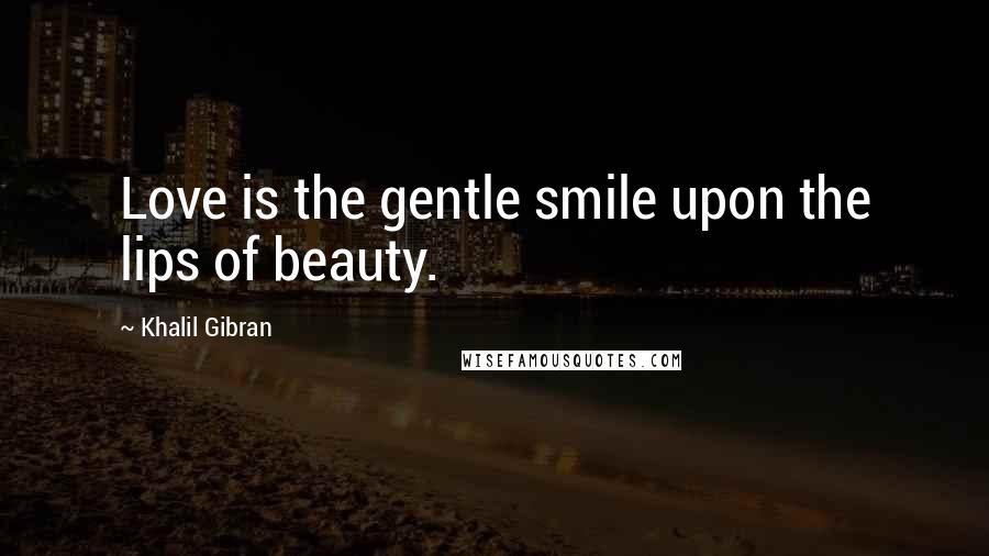 Khalil Gibran Quotes: Love is the gentle smile upon the lips of beauty.