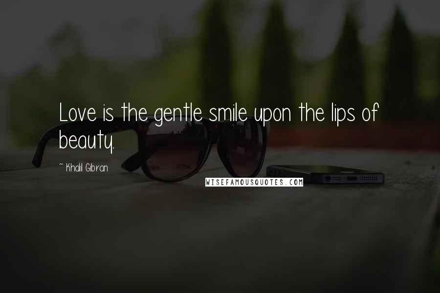 Khalil Gibran Quotes: Love is the gentle smile upon the lips of beauty.