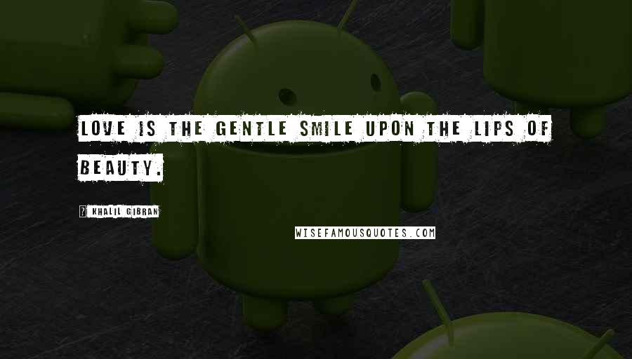 Khalil Gibran Quotes: Love is the gentle smile upon the lips of beauty.