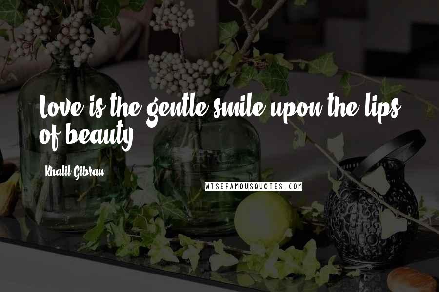 Khalil Gibran Quotes: Love is the gentle smile upon the lips of beauty.