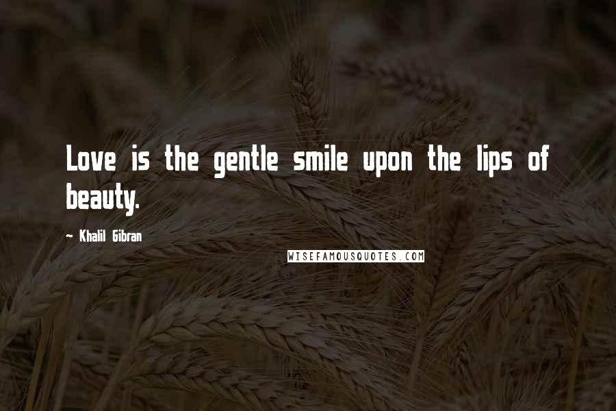 Khalil Gibran Quotes: Love is the gentle smile upon the lips of beauty.