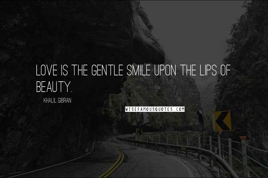 Khalil Gibran Quotes: Love is the gentle smile upon the lips of beauty.