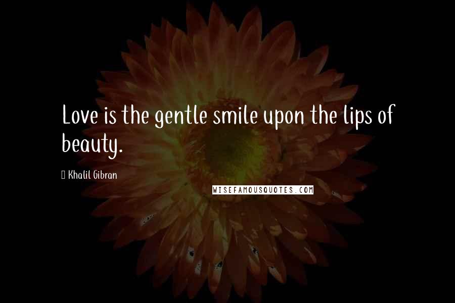 Khalil Gibran Quotes: Love is the gentle smile upon the lips of beauty.