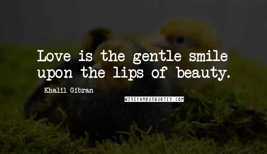 Khalil Gibran Quotes: Love is the gentle smile upon the lips of beauty.