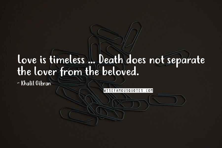 Khalil Gibran Quotes: Love is timeless ... Death does not separate the lover from the beloved.