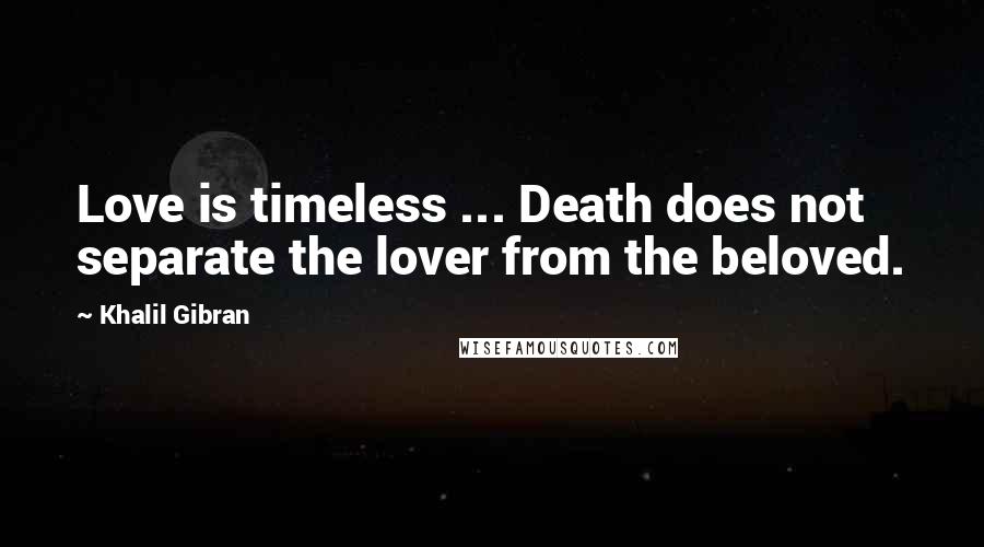 Khalil Gibran Quotes: Love is timeless ... Death does not separate the lover from the beloved.