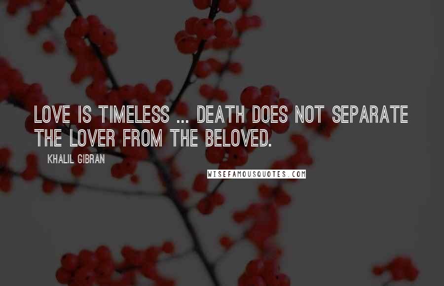 Khalil Gibran Quotes: Love is timeless ... Death does not separate the lover from the beloved.