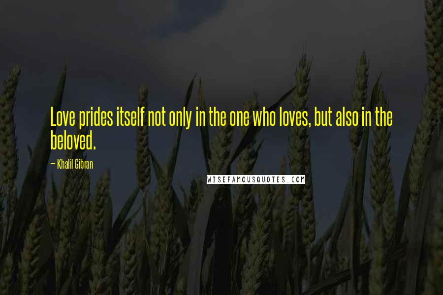 Khalil Gibran Quotes: Love prides itself not only in the one who loves, but also in the beloved.