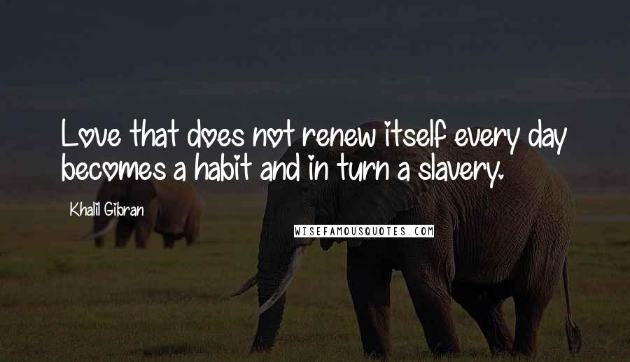 Khalil Gibran Quotes: Love that does not renew itself every day becomes a habit and in turn a slavery.