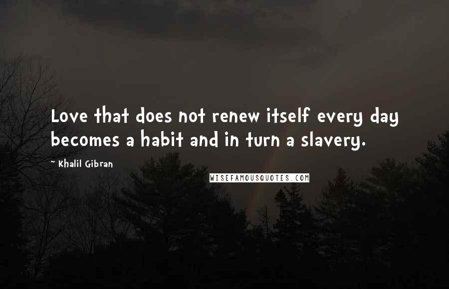 Khalil Gibran Quotes: Love that does not renew itself every day becomes a habit and in turn a slavery.