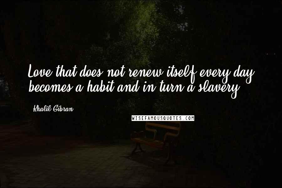 Khalil Gibran Quotes: Love that does not renew itself every day becomes a habit and in turn a slavery.