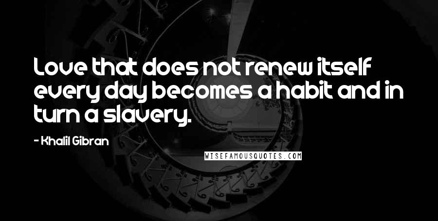 Khalil Gibran Quotes: Love that does not renew itself every day becomes a habit and in turn a slavery.
