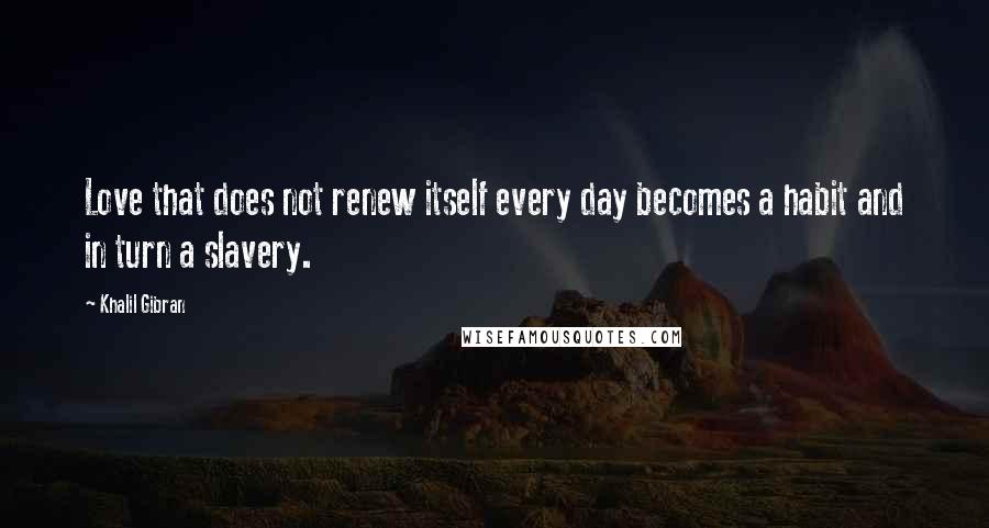 Khalil Gibran Quotes: Love that does not renew itself every day becomes a habit and in turn a slavery.