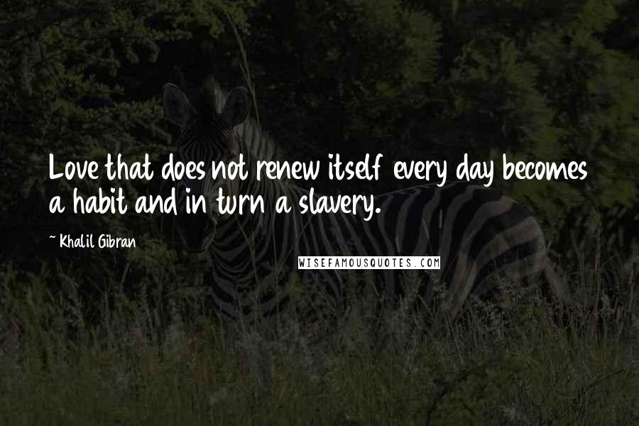 Khalil Gibran Quotes: Love that does not renew itself every day becomes a habit and in turn a slavery.