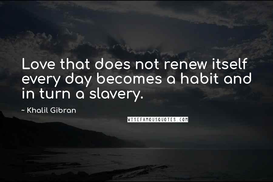 Khalil Gibran Quotes: Love that does not renew itself every day becomes a habit and in turn a slavery.