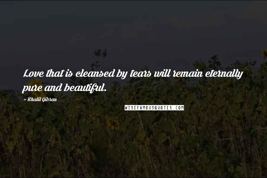 Khalil Gibran Quotes: Love that is cleansed by tears will remain eternally pure and beautiful.