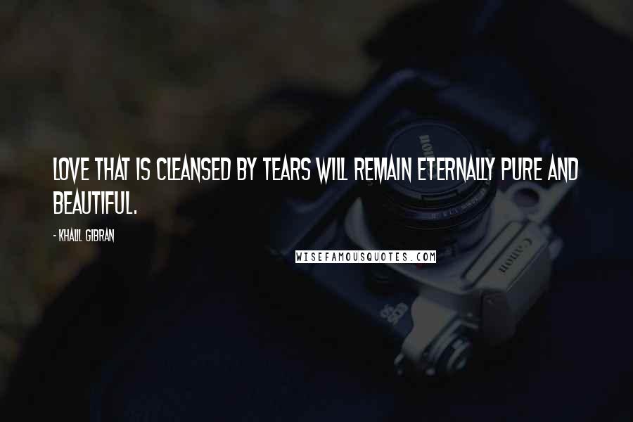 Khalil Gibran Quotes: Love that is cleansed by tears will remain eternally pure and beautiful.