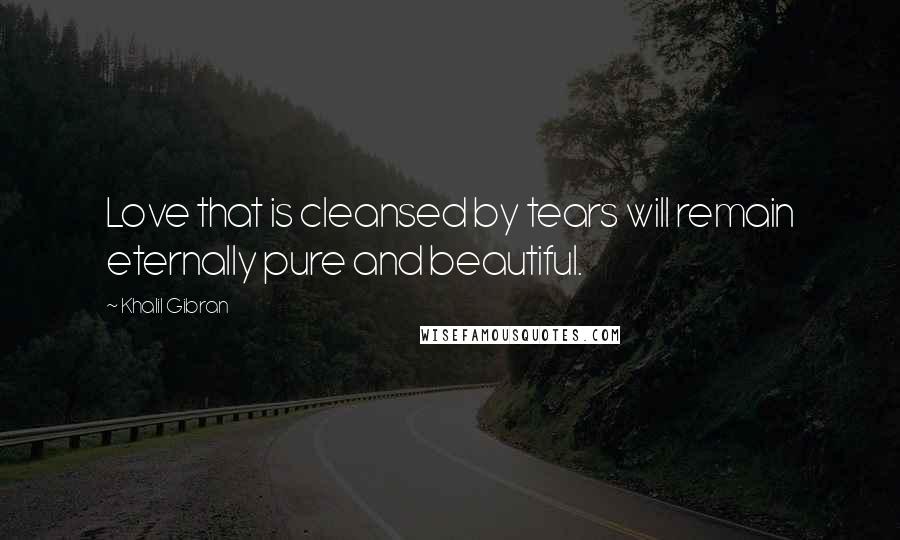 Khalil Gibran Quotes: Love that is cleansed by tears will remain eternally pure and beautiful.