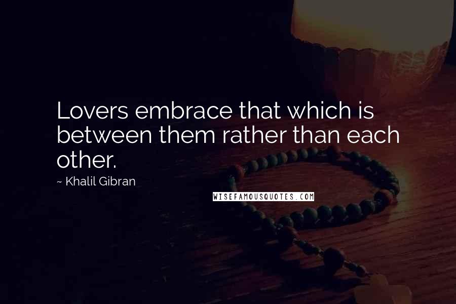 Khalil Gibran Quotes: Lovers embrace that which is between them rather than each other.