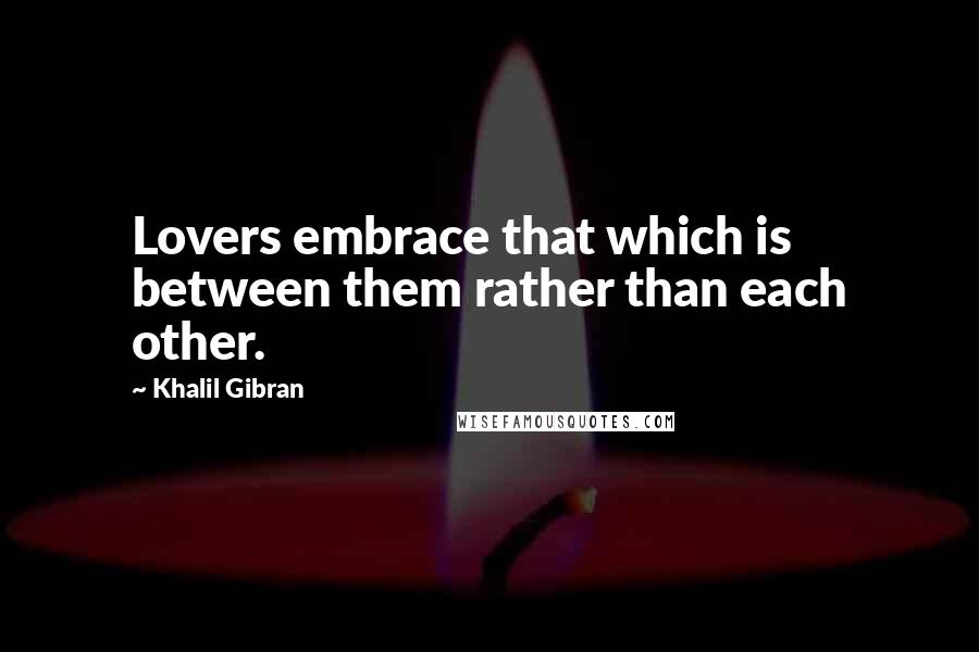 Khalil Gibran Quotes: Lovers embrace that which is between them rather than each other.