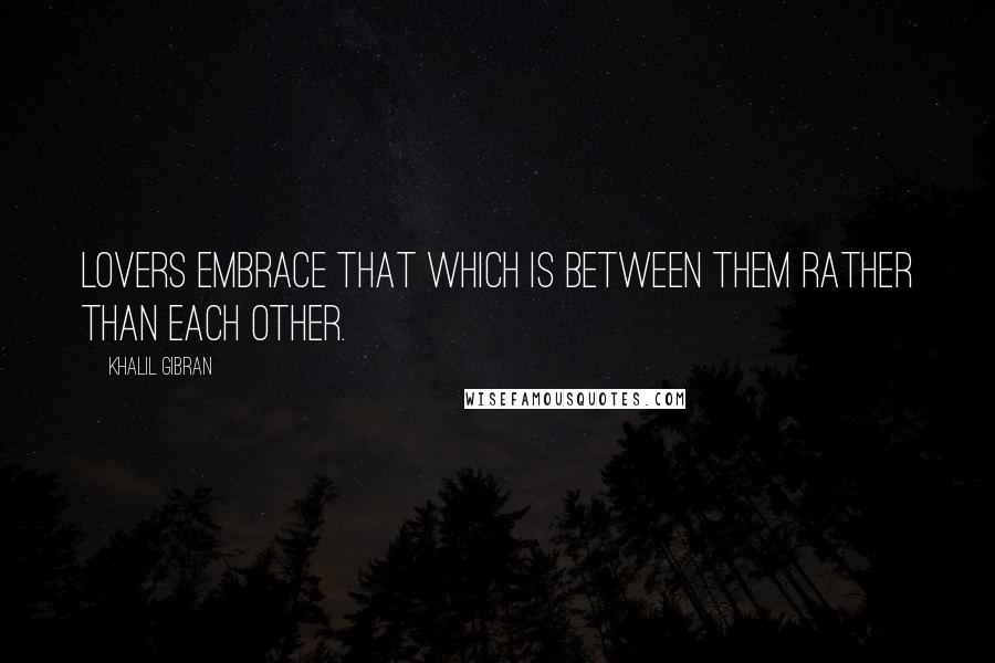 Khalil Gibran Quotes: Lovers embrace that which is between them rather than each other.