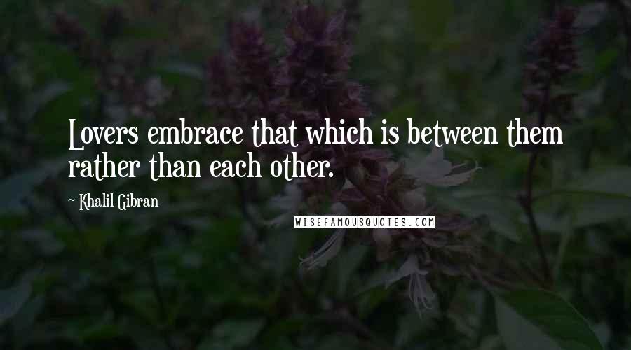Khalil Gibran Quotes: Lovers embrace that which is between them rather than each other.