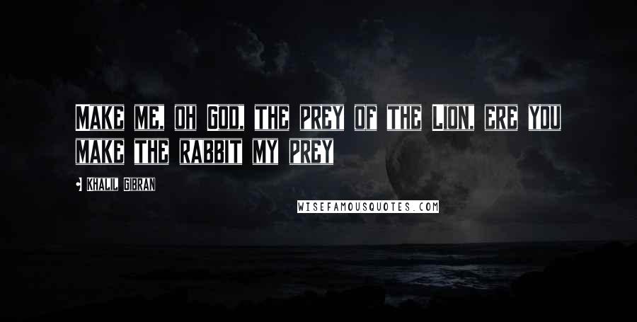 Khalil Gibran Quotes: Make me, oh God, the prey of the Lion, ere you make the rabbit my prey