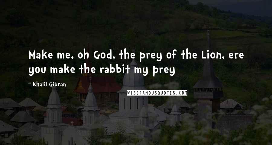 Khalil Gibran Quotes: Make me, oh God, the prey of the Lion, ere you make the rabbit my prey