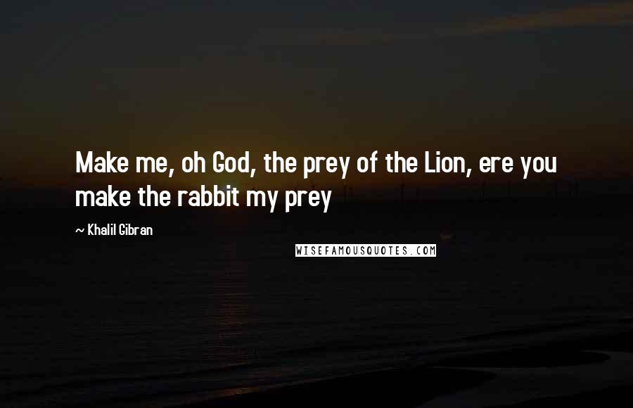 Khalil Gibran Quotes: Make me, oh God, the prey of the Lion, ere you make the rabbit my prey