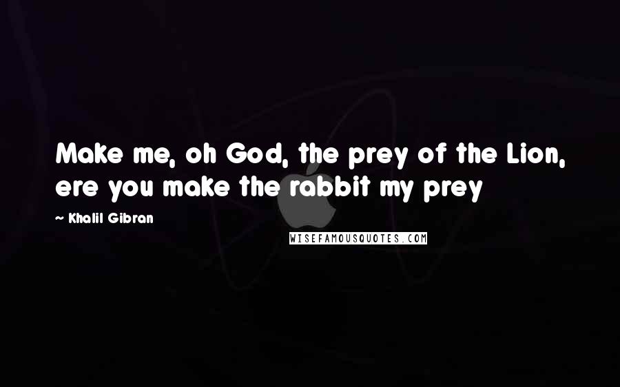 Khalil Gibran Quotes: Make me, oh God, the prey of the Lion, ere you make the rabbit my prey