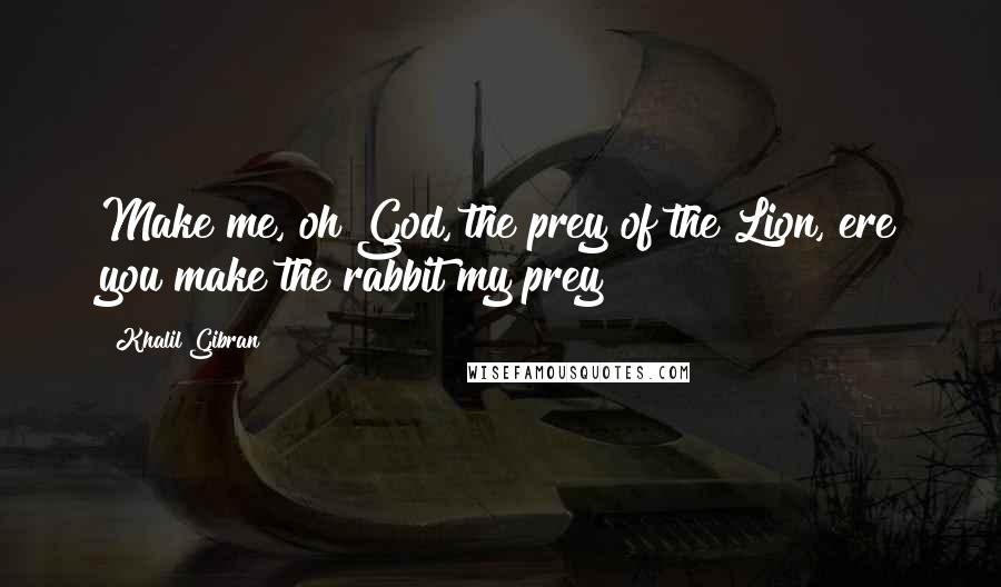 Khalil Gibran Quotes: Make me, oh God, the prey of the Lion, ere you make the rabbit my prey