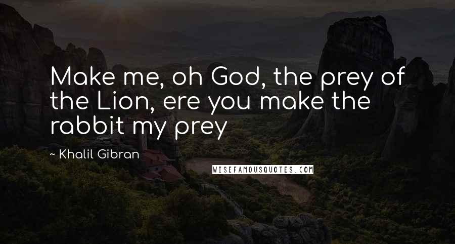 Khalil Gibran Quotes: Make me, oh God, the prey of the Lion, ere you make the rabbit my prey