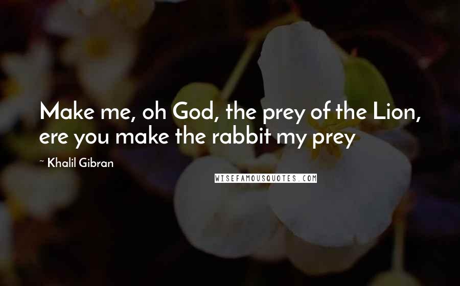 Khalil Gibran Quotes: Make me, oh God, the prey of the Lion, ere you make the rabbit my prey