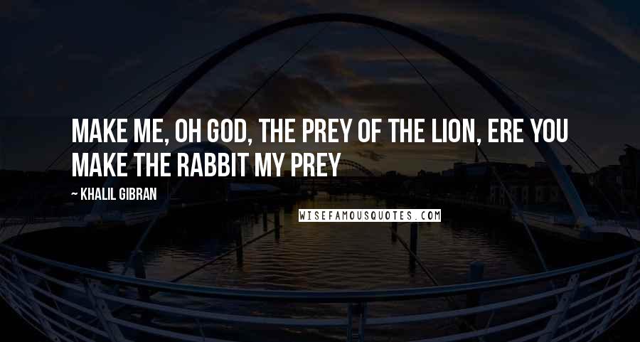 Khalil Gibran Quotes: Make me, oh God, the prey of the Lion, ere you make the rabbit my prey