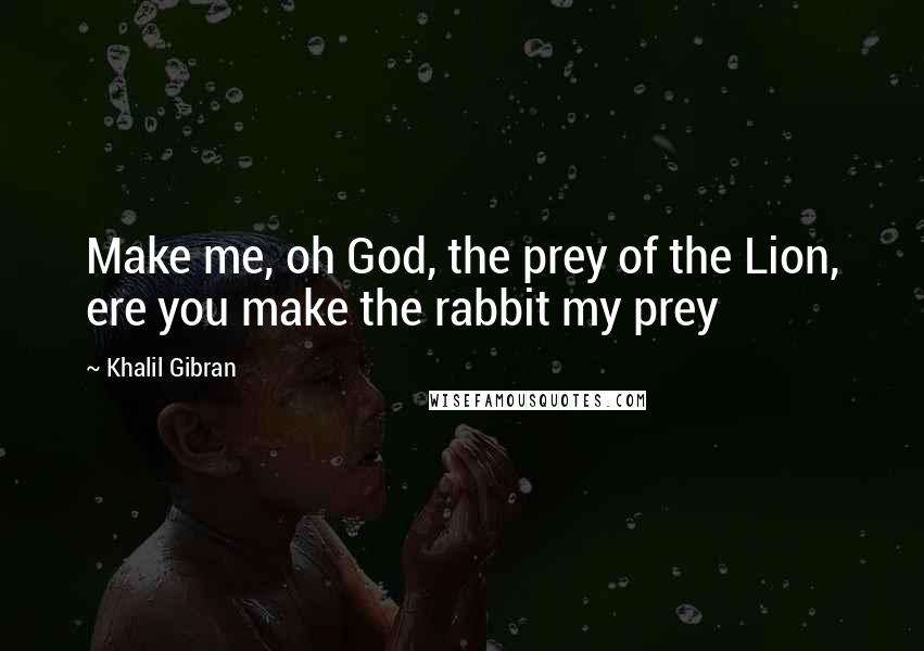 Khalil Gibran Quotes: Make me, oh God, the prey of the Lion, ere you make the rabbit my prey