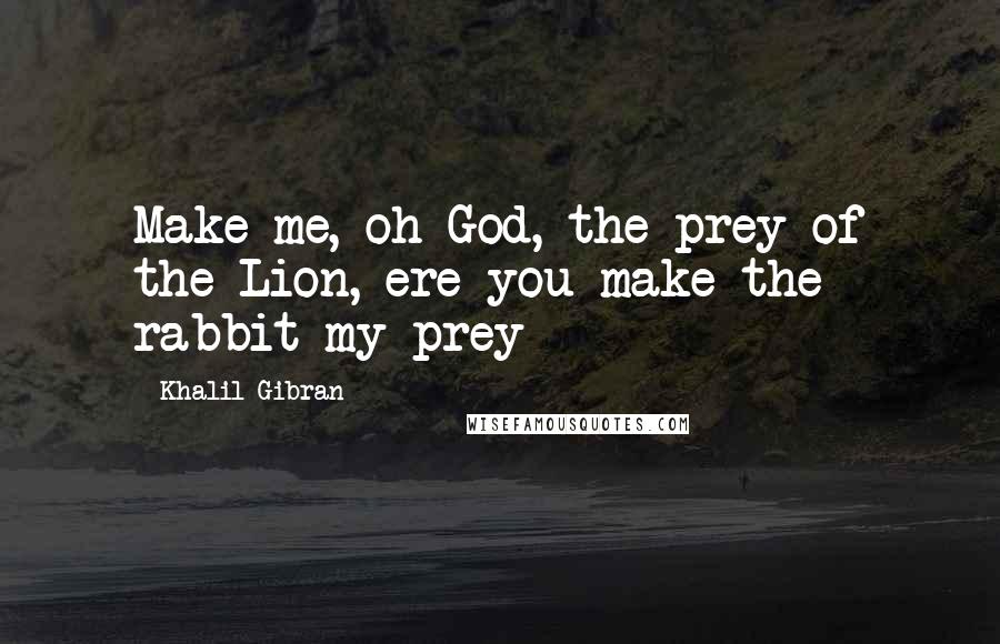 Khalil Gibran Quotes: Make me, oh God, the prey of the Lion, ere you make the rabbit my prey