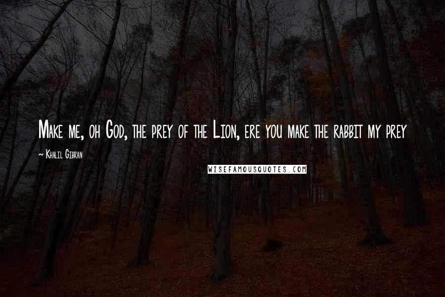 Khalil Gibran Quotes: Make me, oh God, the prey of the Lion, ere you make the rabbit my prey